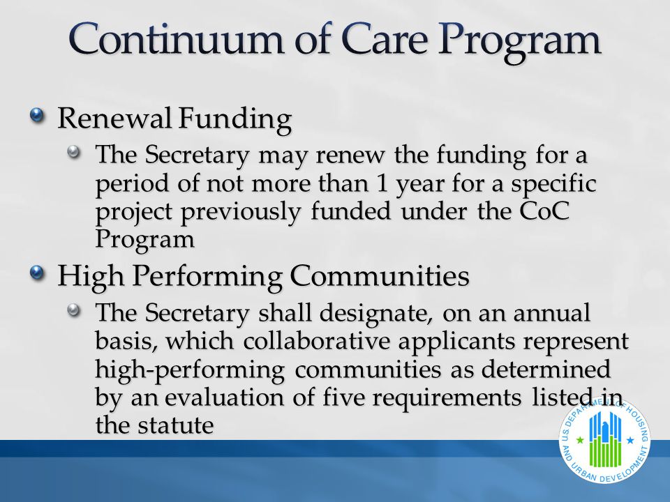 Renewal Funding The Secretary may renew the funding for a period of not more than 1 year for a specific project previously funded under the CoC Program High Performing Communities The Secretary shall designate, on an annual basis, which collaborative applicants represent high-performing communities as determined by an evaluation of five requirements listed in the statute
