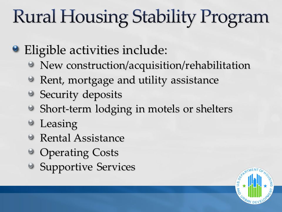 Eligible activities include: New construction/acquisition/rehabilitation Rent, mortgage and utility assistance Security deposits Short-term lodging in motels or shelters Leasing Rental Assistance Operating Costs Supportive Services