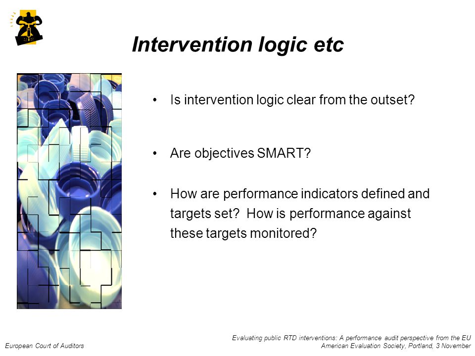 Evaluating public RTD interventions: A performance audit perspective from the EU European Court of Auditors American Evaluation Society, Portland, 3 November Intervention logic etc Is intervention logic clear from the outset.