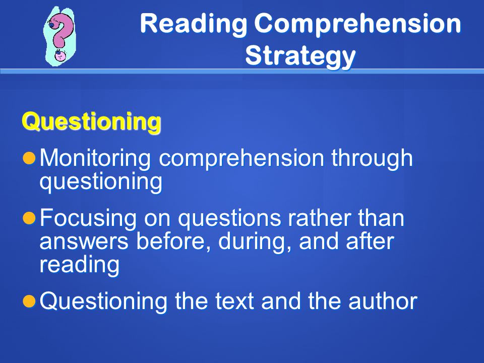 Reading Comprehension Strategy Questioning Monitoring comprehension through questioning Monitoring comprehension through questioning Focusing on questions rather than answers before, during, and after reading Focusing on questions rather than answers before, during, and after reading Questioning the text and the author Questioning the text and the author
