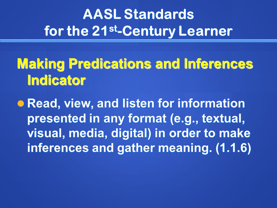 AASL Standards for the 21 st -Century Learner Making Predications and Inferences Indicator Read, view, and listen for information presented in any format (e.g., textual, visual, media, digital) in order to make inferences and gather meaning.