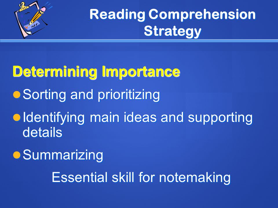 Reading Comprehension Strategy Determining Importance Sorting and prioritizing Sorting and prioritizing Identifying main ideas and supporting details Identifying main ideas and supporting details Summarizing Summarizing Essential skill for notemaking