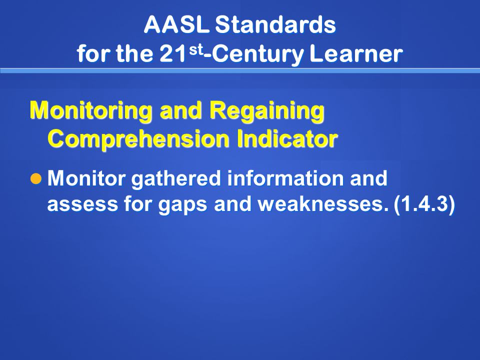 AASL Standards for the 21 st -Century Learner Monitoring and Regaining Comprehension Indicator Monitor gathered information and assess for gaps and weaknesses.