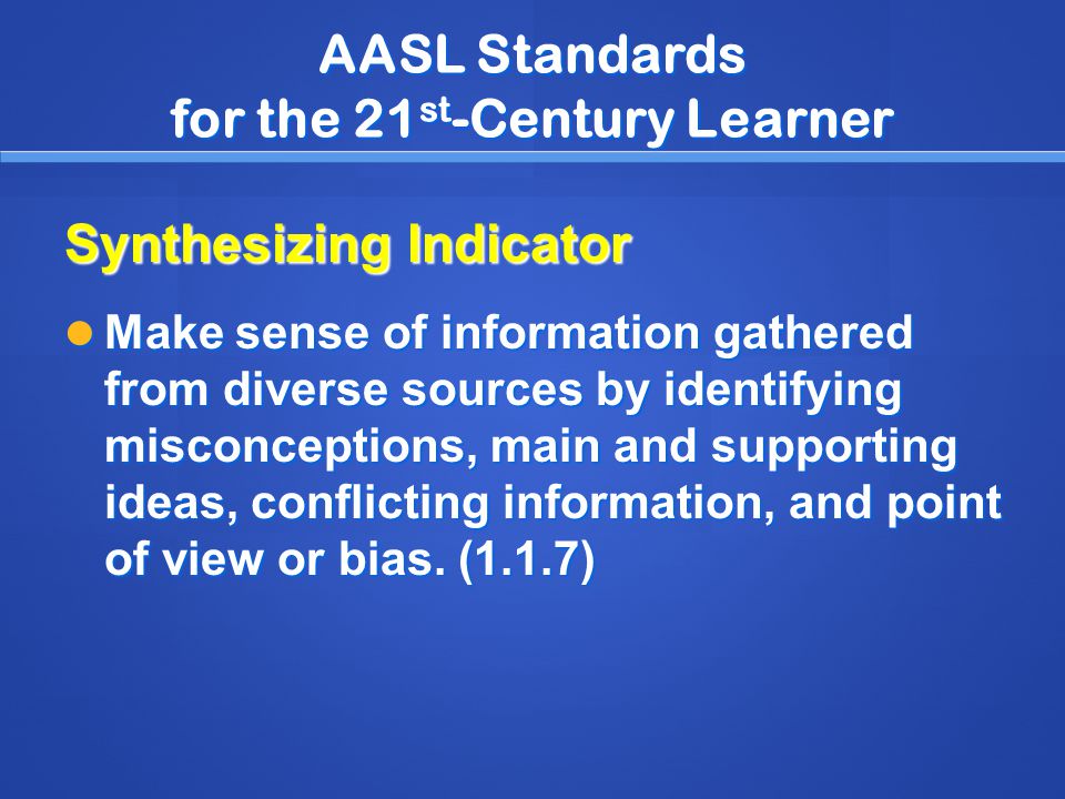 AASL Standards for the 21 st -Century Learner Synthesizing Indicator Make sense of information gathered from diverse sources by identifying misconceptions, main and supporting ideas, conflicting information, and point of view or bias.