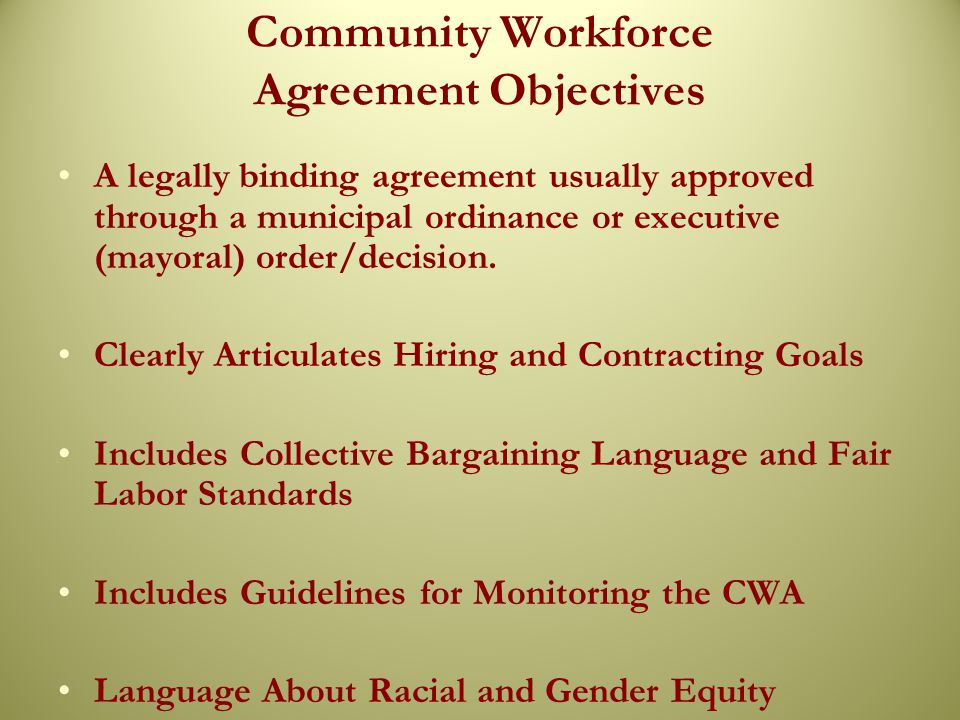 Community Workforce Agreement Objectives A legally binding agreement usually approved through a municipal ordinance or executive (mayoral) order/decision.