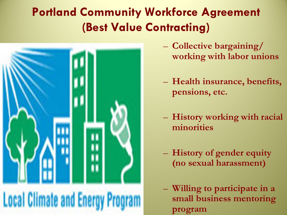 Portland Community Workforce Agreement (Best Value Contracting) –Collective bargaining/ working with labor unions –Health insurance, benefits, pensions, etc.