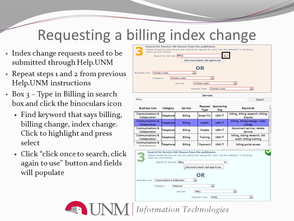 Requesting a billing index change Index change requests need to be submitted through Help.UNM Repeat steps 1 and 2 from previous Help.UNM instructions Box 3 – Type in Billing in search box and click the binoculars icon Find keyword that says billing, billing change, index change.