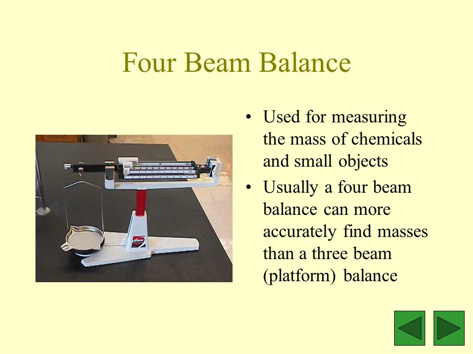 Four Beam Balance Used for measuring the mass of chemicals and small objects Usually a four beam balance can more accurately find masses than a three beam (platform) balance
