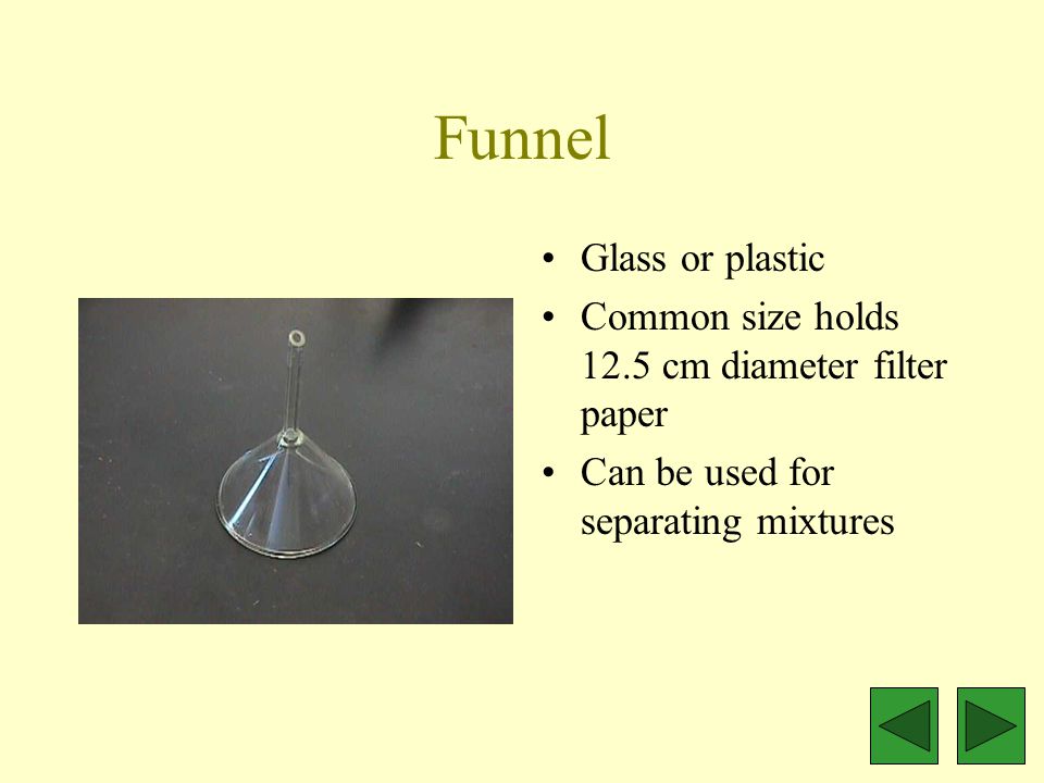Funnel Glass or plastic Common size holds 12.5 cm diameter filter paper Can be used for separating mixtures