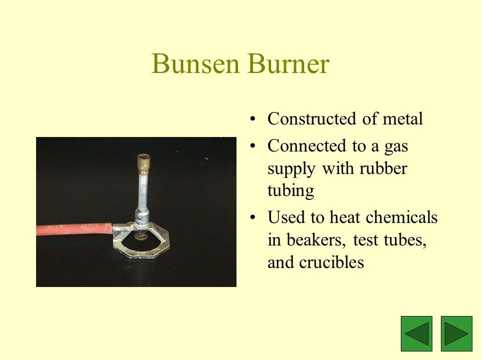 Bunsen Burner Constructed of metal Connected to a gas supply with rubber tubing Used to heat chemicals in beakers, test tubes, and crucibles