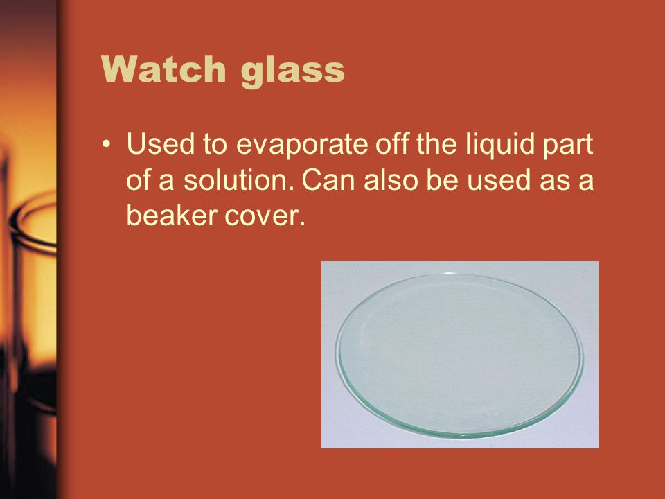 Watch glass Used to evaporate off the liquid part of a solution.