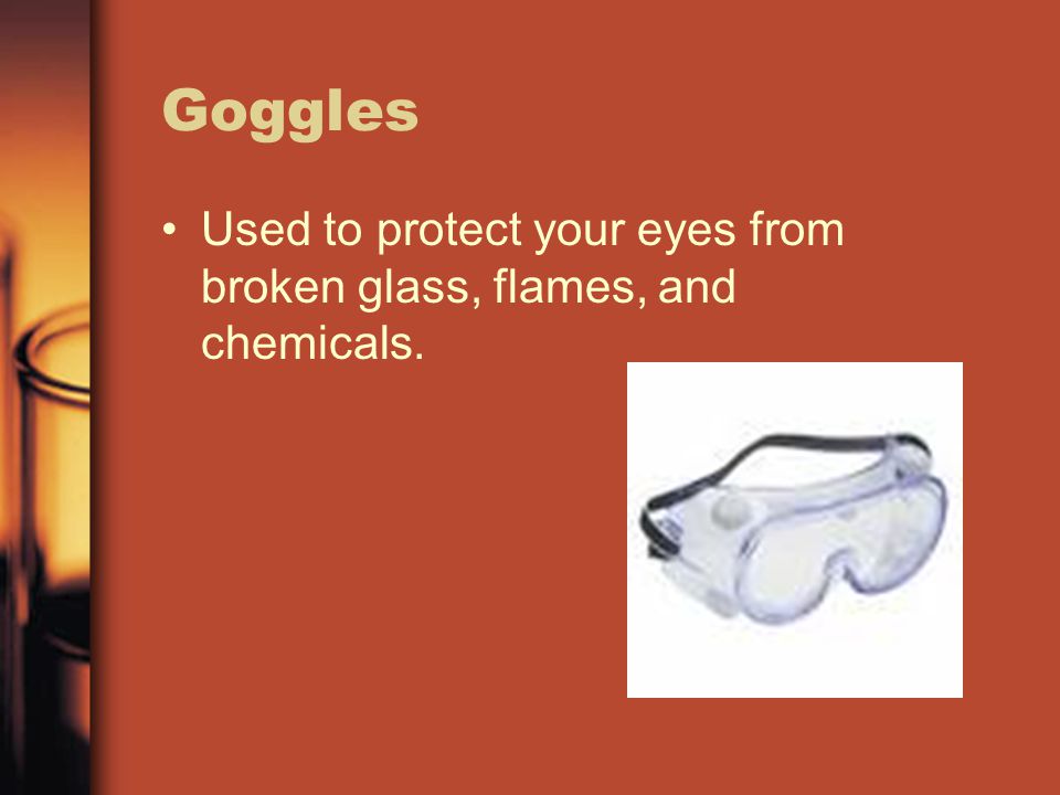 Goggles Used to protect your eyes from broken glass, flames, and chemicals.