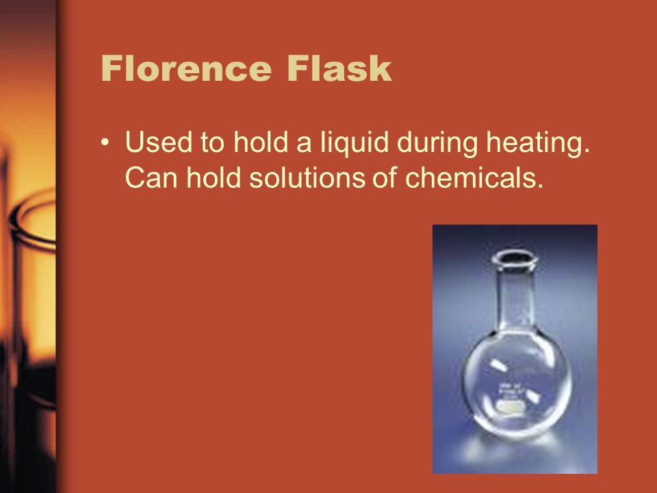 Florence Flask Used to hold a liquid during heating. Can hold solutions of chemicals.