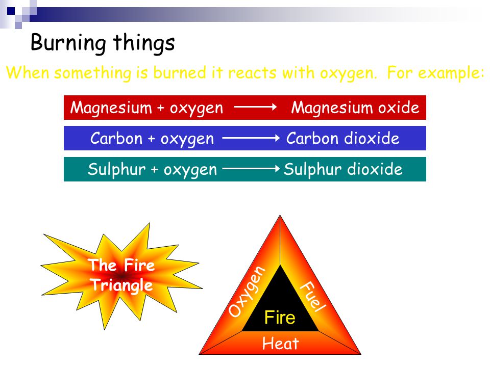 Burning things When something is burned it reacts with oxygen.