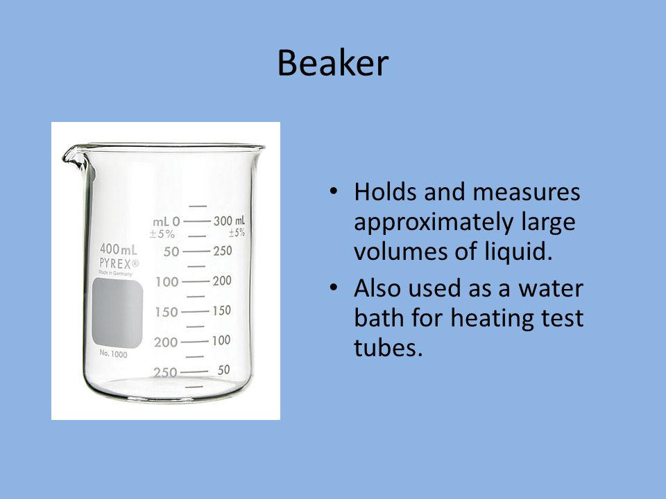 Beaker Holds and measures approximately large volumes of liquid.