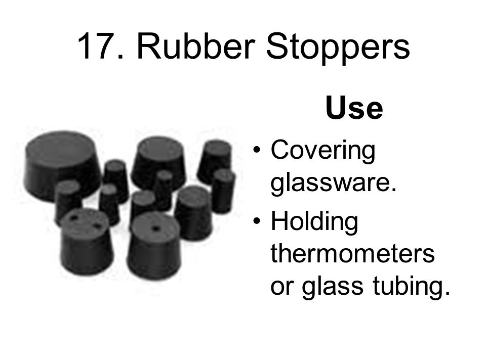 17. Rubber Stoppers Use Covering glassware. Holding thermometers or glass tubing.