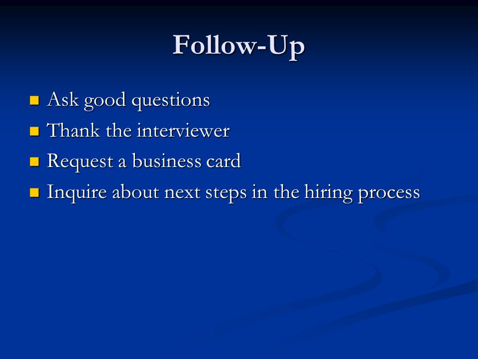 Follow-Up Ask good questions Ask good questions Thank the interviewer Thank the interviewer Request a business card Request a business card Inquire about next steps in the hiring process Inquire about next steps in the hiring process