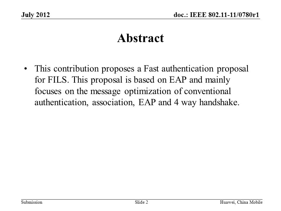 doc.: IEEE /0780r1 Submission July 2012 Slide 2 Abstract This contribution proposes a Fast authentication proposal for FILS.