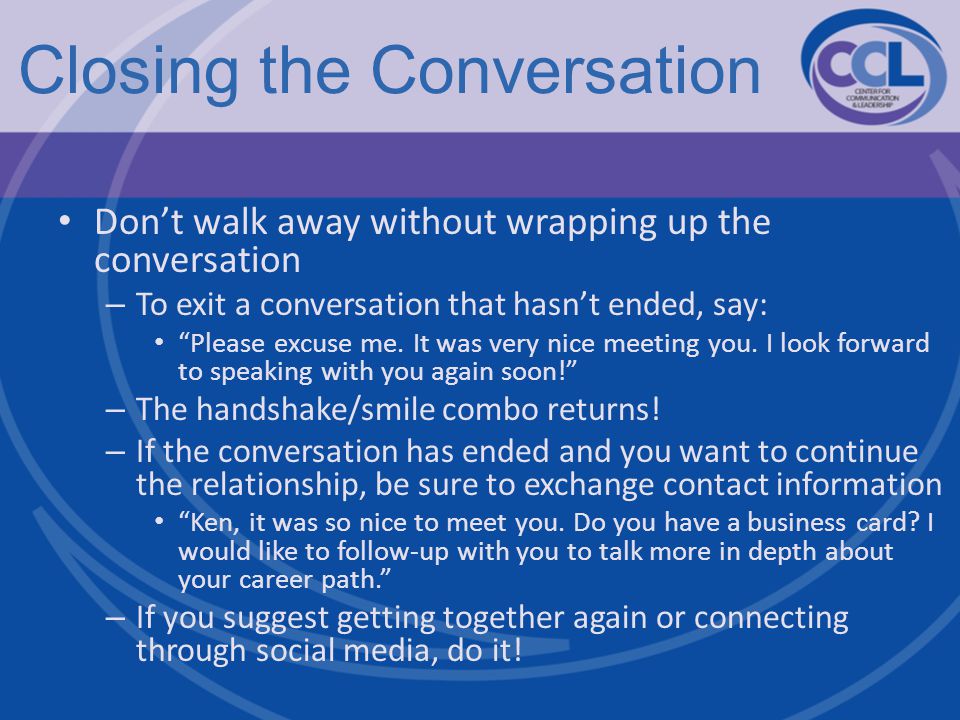 Closing the Conversation Don’t walk away without wrapping up the conversation – To exit a conversation that hasn’t ended, say: Please excuse me.