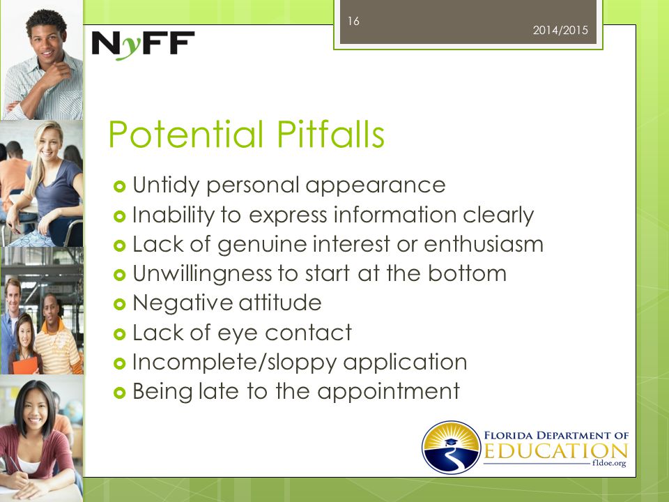 Potential Pitfalls  Untidy personal appearance  Inability to express information clearly  Lack of genuine interest or enthusiasm  Unwillingness to start at the bottom  Negative attitude  Lack of eye contact  Incomplete/sloppy application  Being late to the appointment 2014/