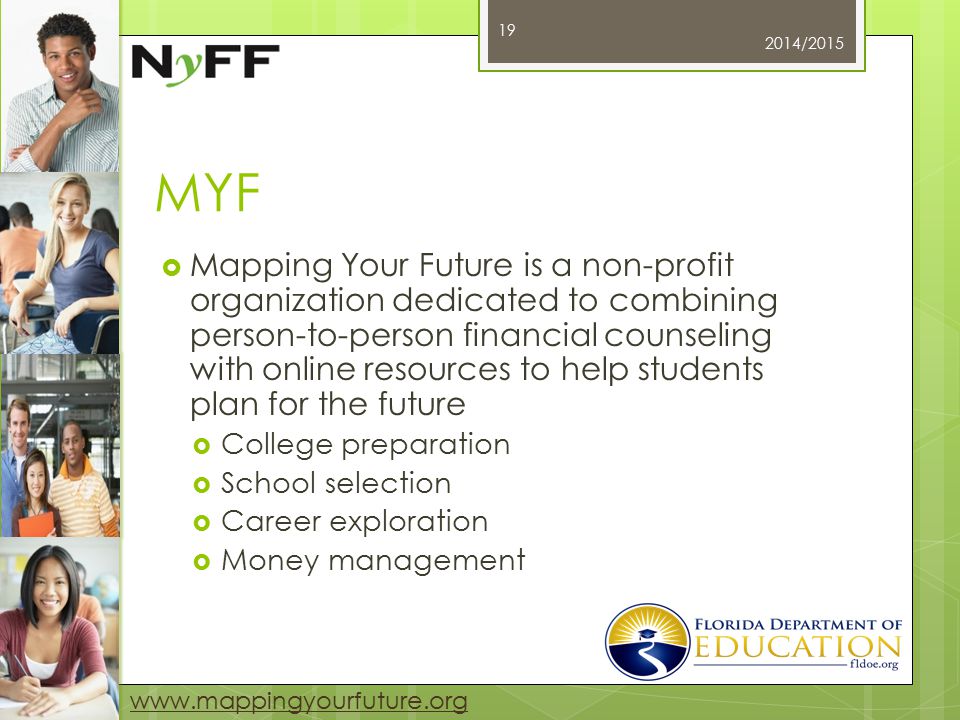 MYF  Mapping Your Future is a non-profit organization dedicated to combining person-to-person financial counseling with online resources to help students plan for the future  College preparation  School selection  Career exploration  Money management 2014/