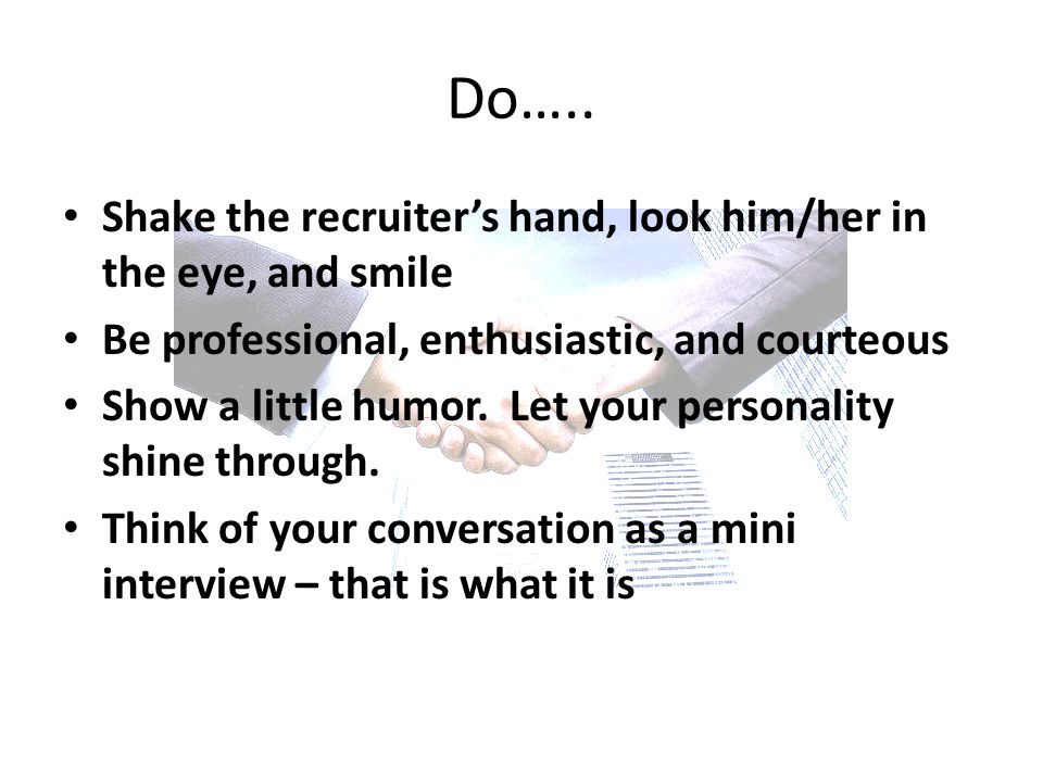 Shake the recruiter’s hand, look him/her in the eye, and smile Be professional, enthusiastic, and courteous Show a little humor.