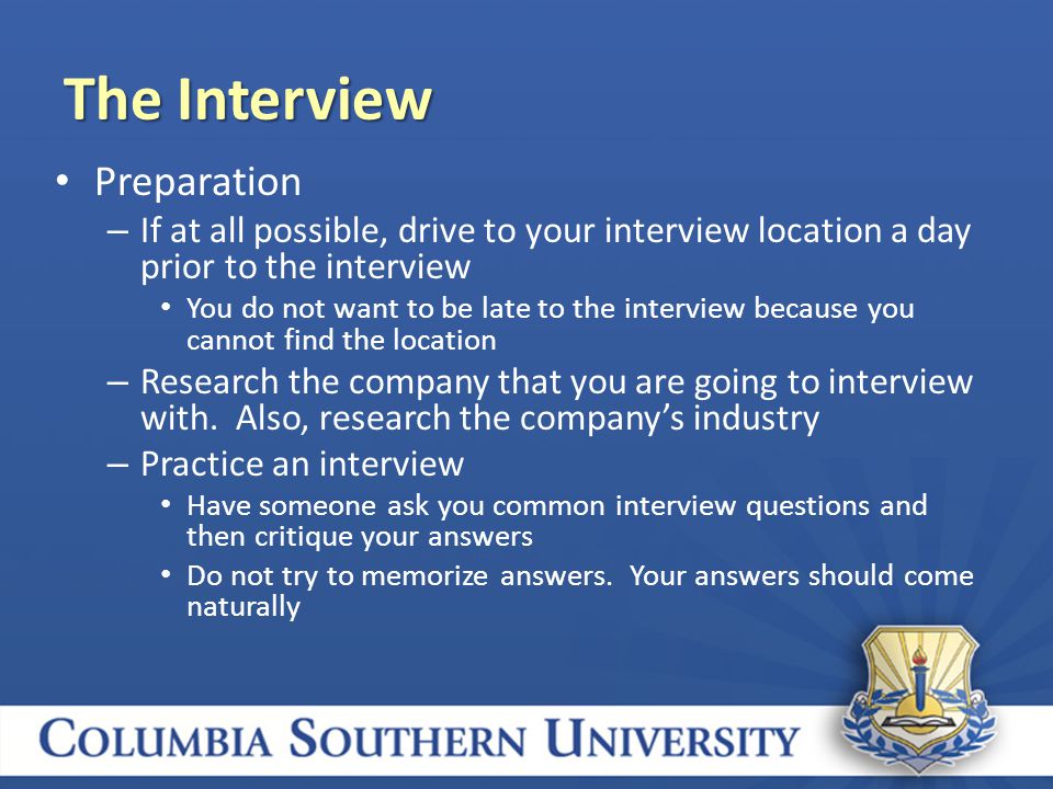 Preparation – If at all possible, drive to your interview location a day prior to the interview You do not want to be late to the interview because you cannot find the location – Research the company that you are going to interview with.