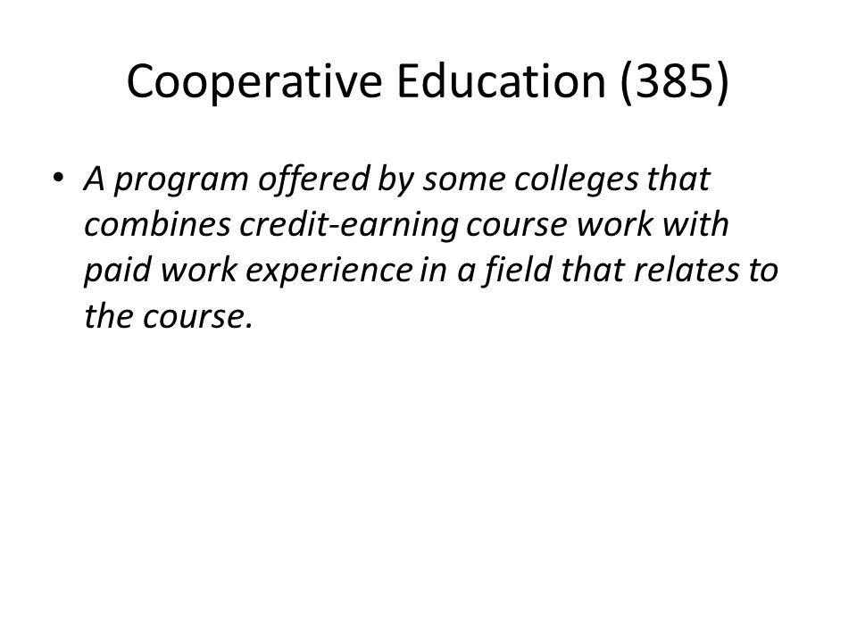 Cooperative Education (385) A program offered by some colleges that combines credit-earning course work with paid work experience in a field that relates to the course.