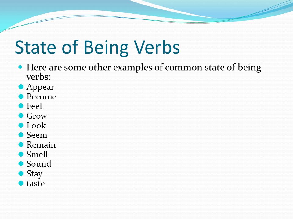 State of Being Verbs Here are some other examples of common state of being verbs: Appear Become Feel Grow Look Seem Remain Smell Sound Stay taste
