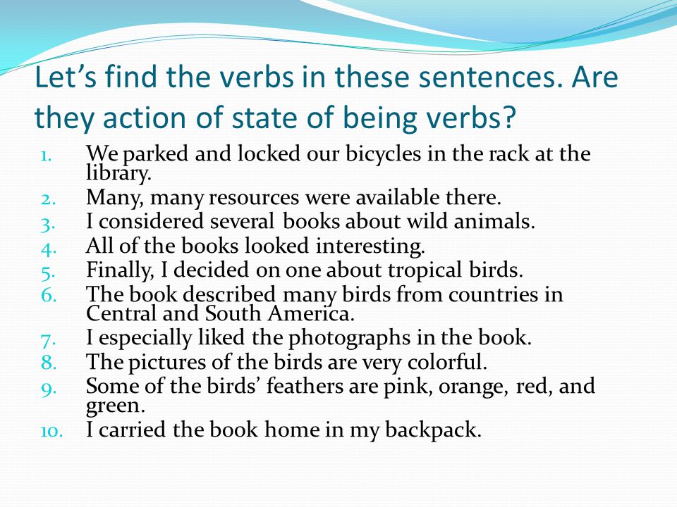 Let’s find the verbs in these sentences. Are they action of state of being verbs.