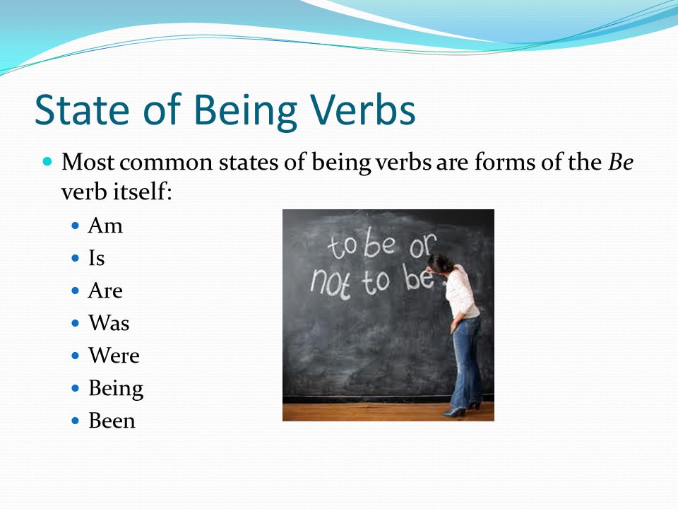 State of Being Verbs Most common states of being verbs are forms of the Be verb itself: Am Is Are Was Were Being Been