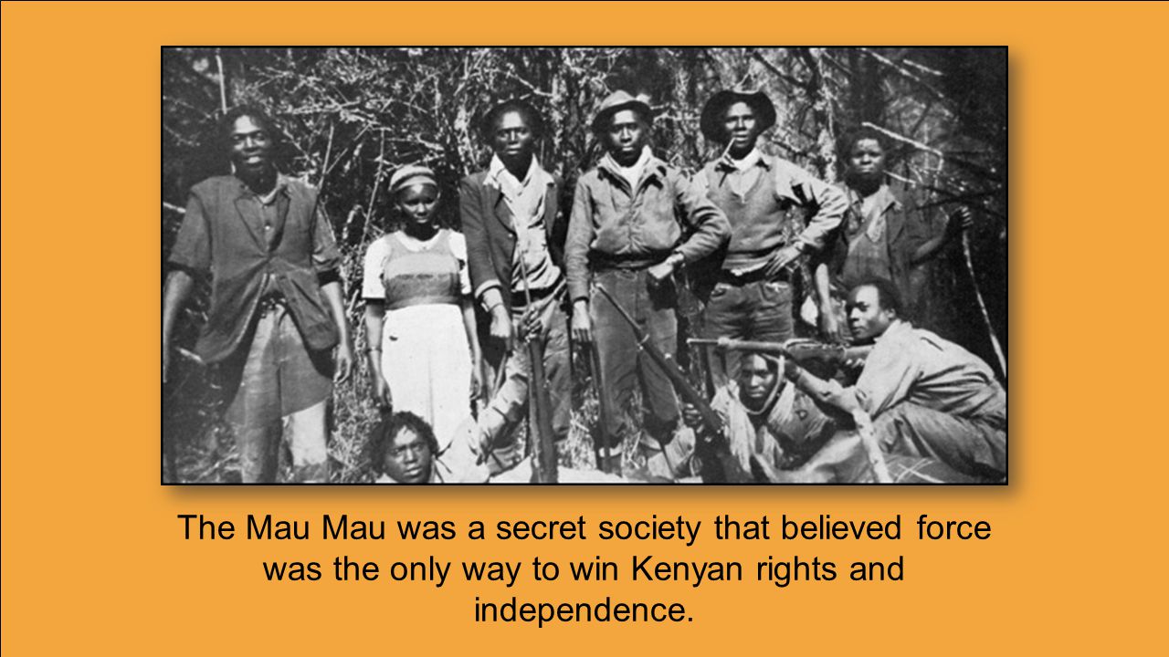 The Mau Mau was a secret society that believed force was the only way to win Kenyan rights and independence.
