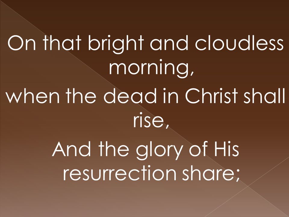 On that bright and cloudless morning, when the dead in Christ shall rise, And the glory of His resurrection share;