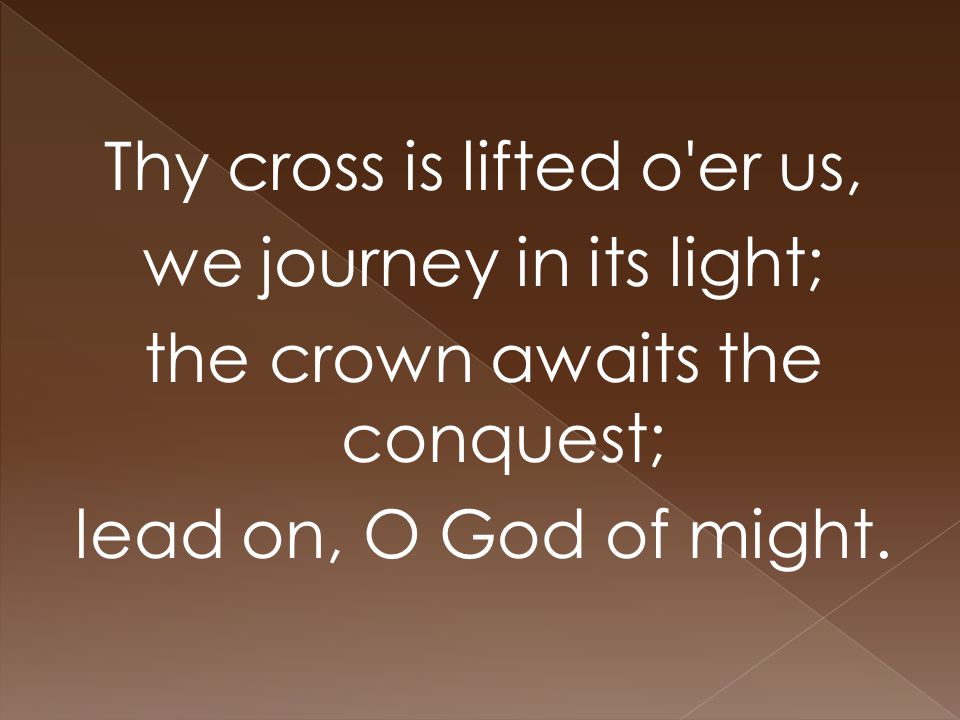 Thy cross is lifted o er us, we journey in its light; the crown awaits the conquest; lead on, O God of might.
