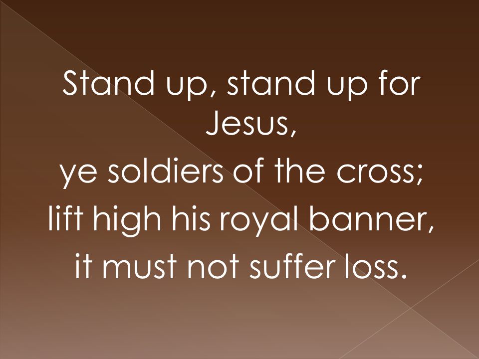 Stand up, stand up for Jesus, ye soldiers of the cross; lift high his royal banner, it must not suffer loss.