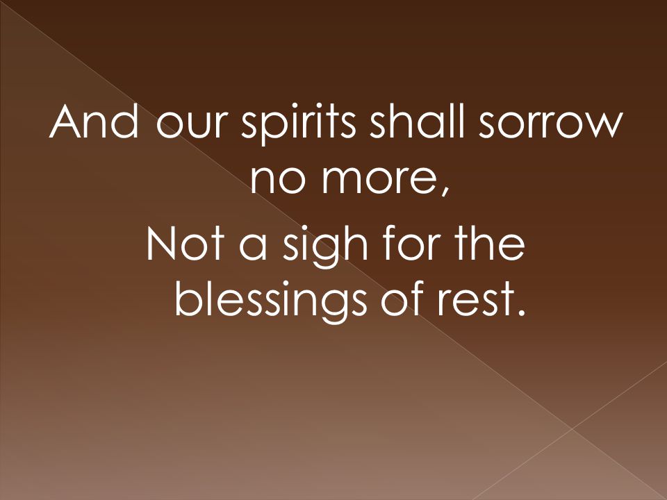 And our spirits shall sorrow no more, Not a sigh for the blessings of rest.