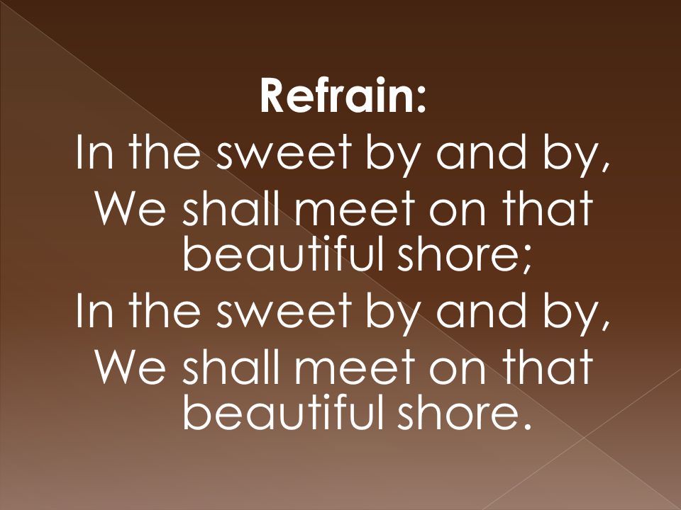 Refrain: In the sweet by and by, We shall meet on that beautiful shore; In the sweet by and by, We shall meet on that beautiful shore.