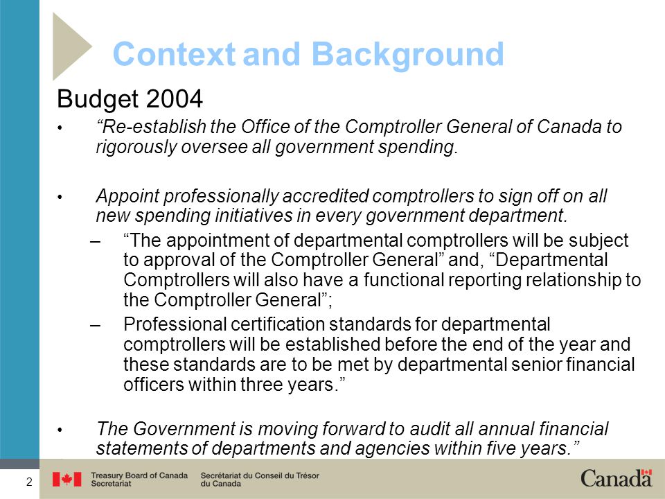 2 Context and Background Budget 2004 Re-establish the Office of the Comptroller General of Canada to rigorously oversee all government spending.