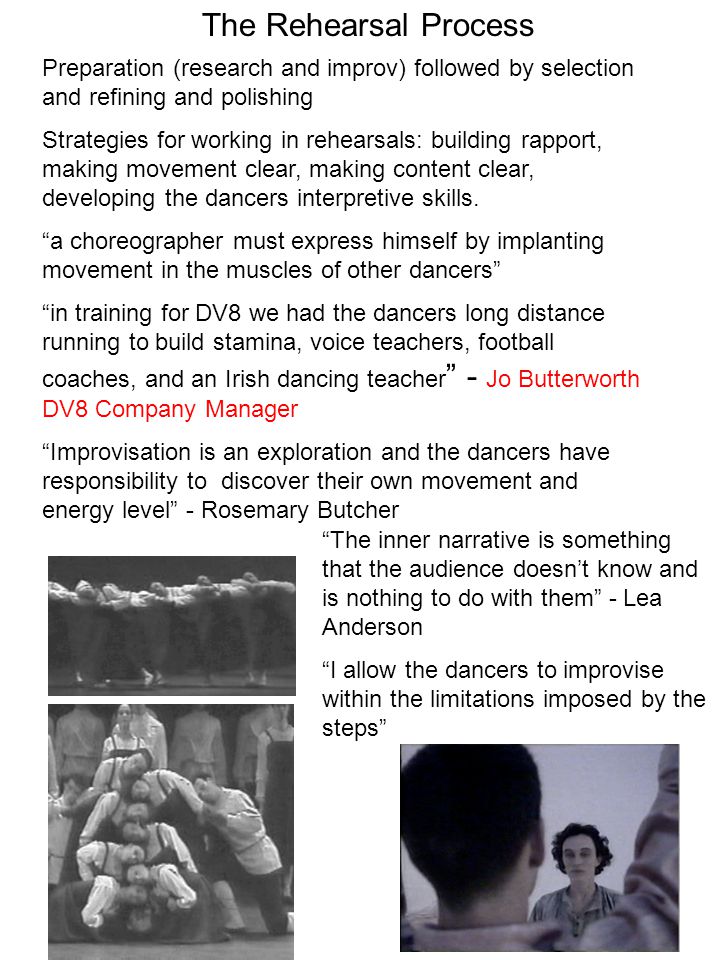 The Rehearsal Process Preparation (research and improv) followed by selection and refining and polishing Strategies for working in rehearsals: building rapport, making movement clear, making content clear, developing the dancers interpretive skills.