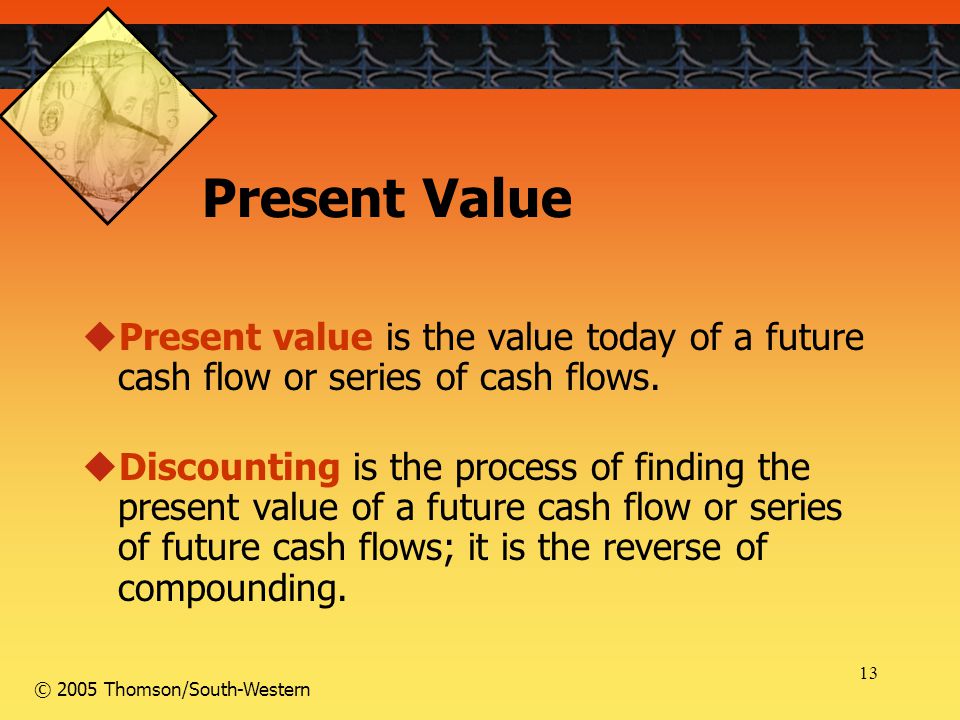 13 © 2005 Thomson/South-Western Present Value  Present value is the value today of a future cash flow or series of cash flows.