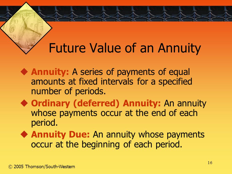 16 © 2005 Thomson/South-Western Future Value of an Annuity  Annuity: A series of payments of equal amounts at fixed intervals for a specified number of periods.