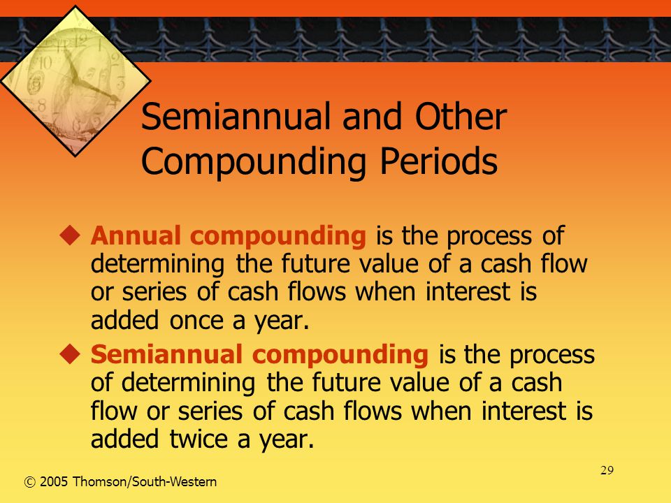 29 © 2005 Thomson/South-Western Semiannual and Other Compounding Periods  Annual compounding is the process of determining the future value of a cash flow or series of cash flows when interest is added once a year.
