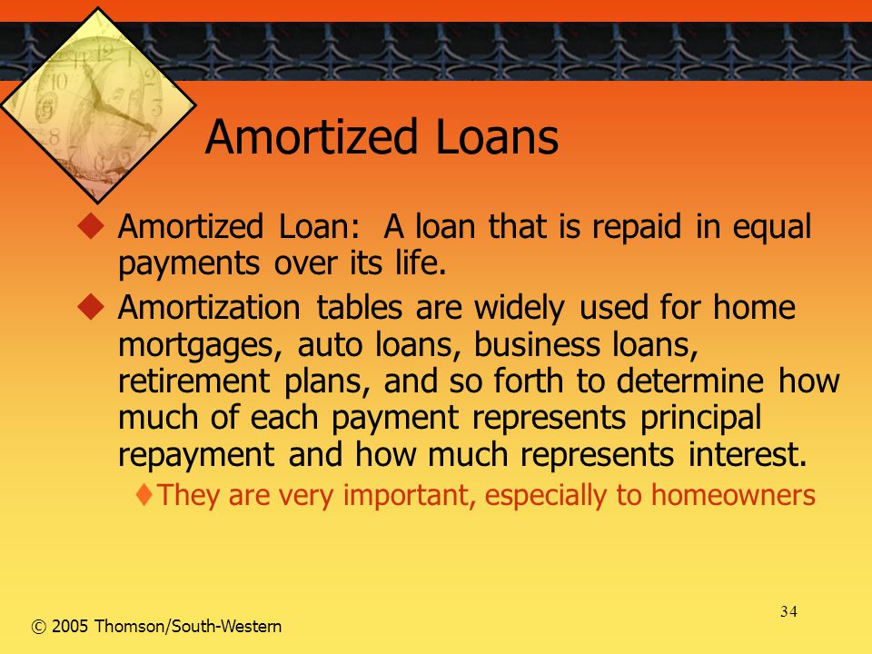 34 © 2005 Thomson/South-Western Amortized Loans  Amortized Loan: A loan that is repaid in equal payments over its life.