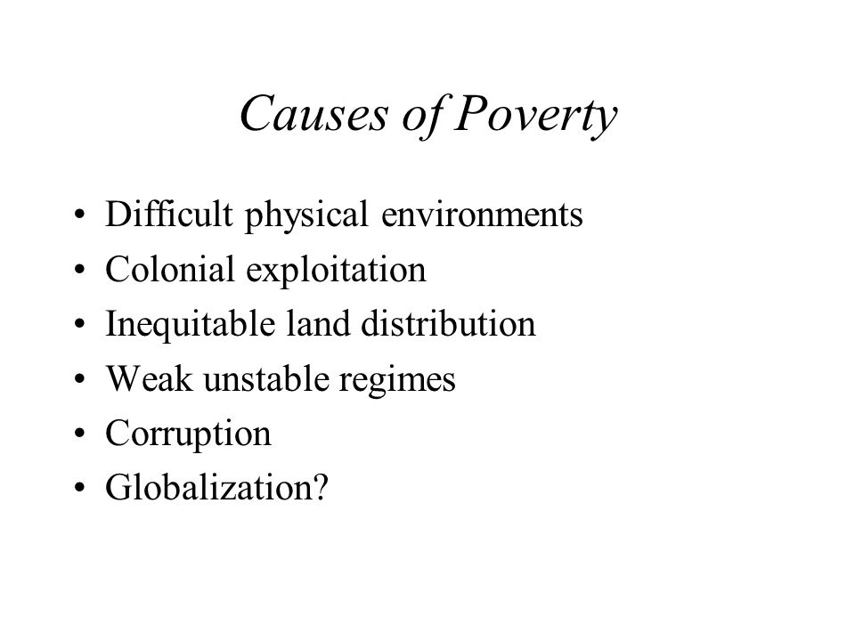 Causes of Poverty Difficult physical environments Colonial exploitation Inequitable land distribution Weak unstable regimes Corruption Globalization