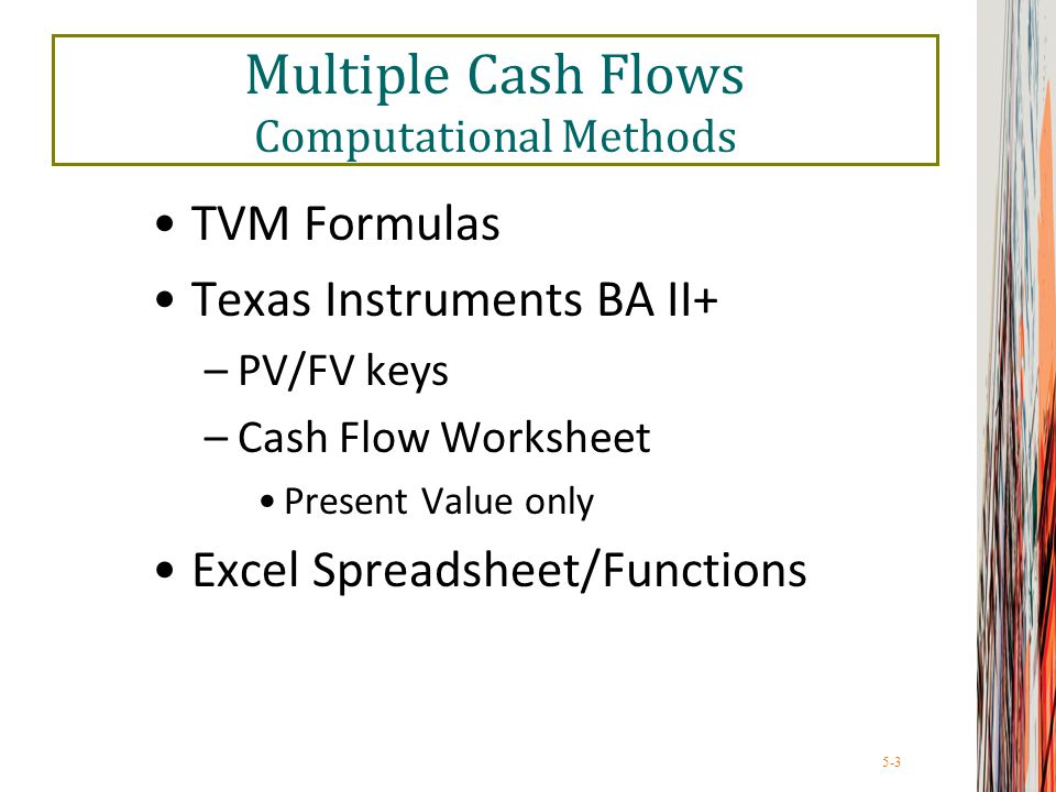 5-3 Multiple Cash Flows Computational Methods TVM Formulas Texas Instruments BA II+ –PV/FV keys –Cash Flow Worksheet Present Value only Excel Spreadsheet/Functions