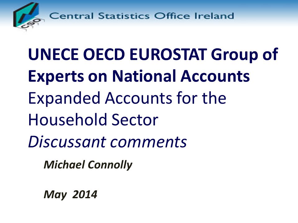 UNECE OECD EUROSTAT Group of Experts on National Accounts Expanded Accounts for the Household Sector Discussant comments Michael Connolly May 2014