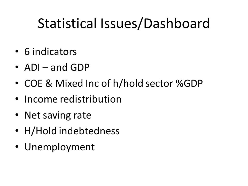 Statistical Issues/Dashboard 6 indicators ADI – and GDP COE & Mixed Inc of h/hold sector %GDP Income redistribution Net saving rate H/Hold indebtedness Unemployment