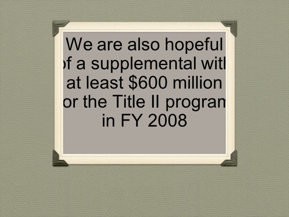 We are also hopeful of a supplemental with at least $600 million for the Title II program in FY 2008