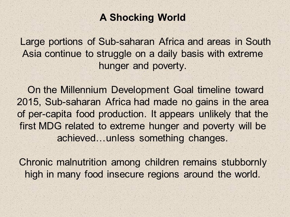 A Shocking World Large portions of Sub-saharan Africa and areas in South Asia continue to struggle on a daily basis with extreme hunger and poverty.