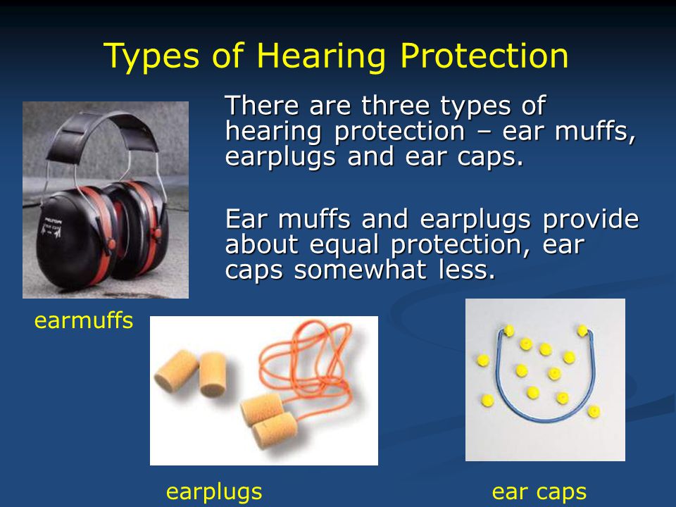 There are three types of hearing protection – ear muffs, earplugs and ear caps.